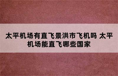 太平机场有直飞景洪市飞机吗 太平机场能直飞哪些国家